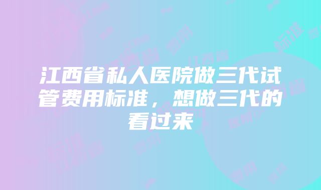 江西省私人医院做三代试管费用标准，想做三代的看过来