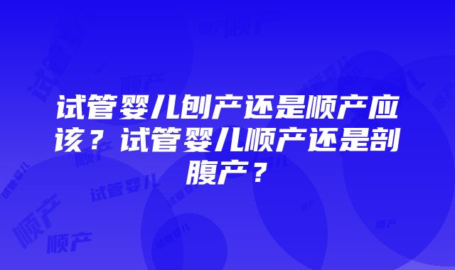 试管婴儿刨产还是顺产应该？试管婴儿顺产还是剖腹产？