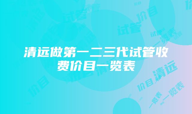 清远做第一二三代试管收费价目一览表