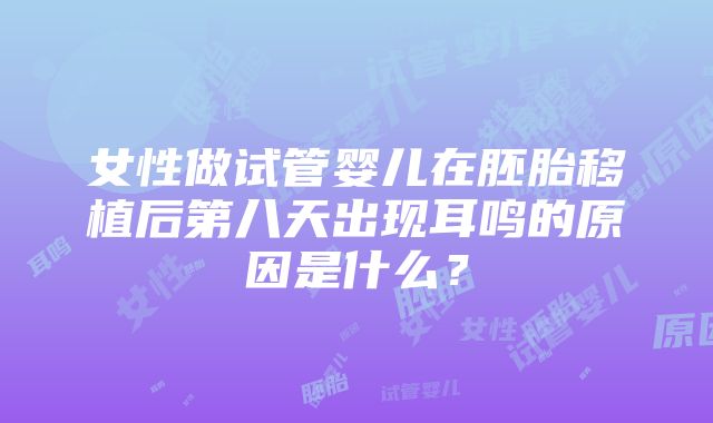 女性做试管婴儿在胚胎移植后第八天出现耳鸣的原因是什么？