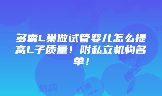 多囊L巢做试管婴儿怎么提高L子质量！附私立机构名单！