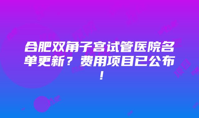 合肥双角子宫试管医院名单更新？费用项目已公布！