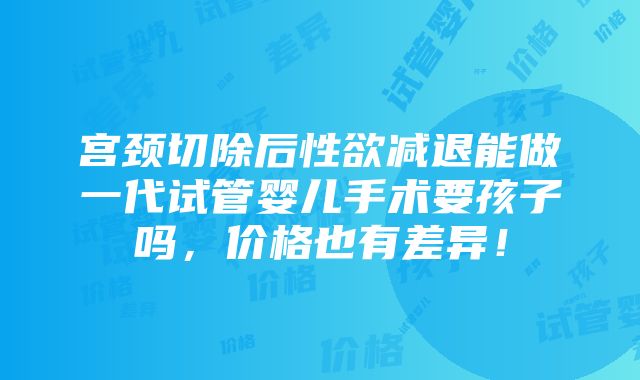 宫颈切除后性欲减退能做一代试管婴儿手术要孩子吗，价格也有差异！