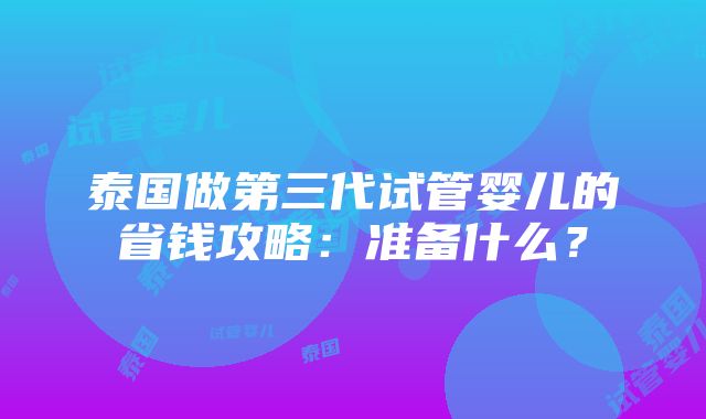 泰国做第三代试管婴儿的省钱攻略：准备什么？