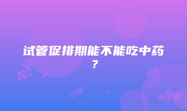 试管促排期能不能吃中药？