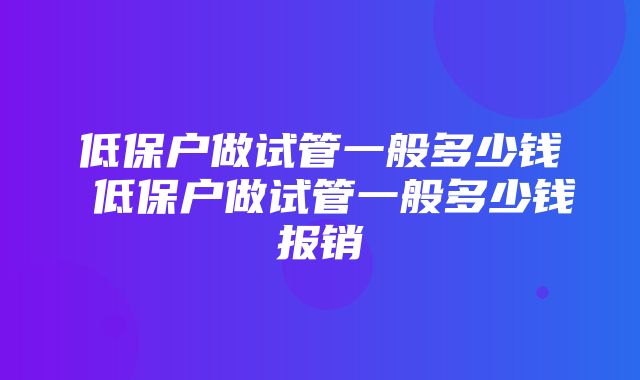 低保户做试管一般多少钱 低保户做试管一般多少钱报销