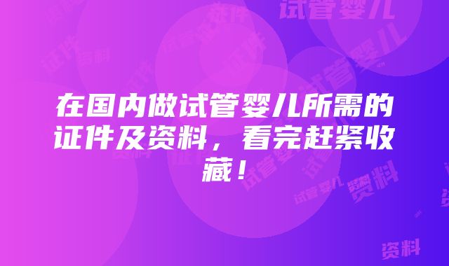 在国内做试管婴儿所需的证件及资料，看完赶紧收藏！