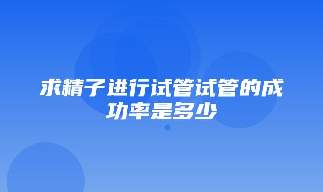 求精子进行试管试管的成功率是多少