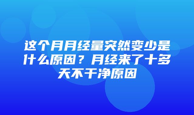 这个月月经量突然变少是什么原因？月经来了十多天不干净原因