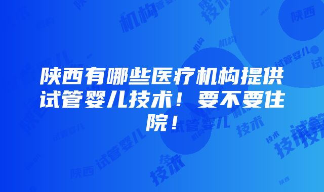 陕西有哪些医疗机构提供试管婴儿技术！要不要住院！