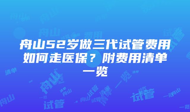 舟山52岁做三代试管费用如何走医保？附费用清单一览