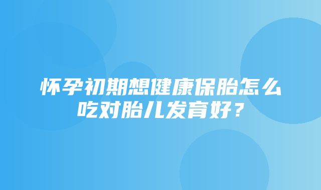 怀孕初期想健康保胎怎么吃对胎儿发育好？