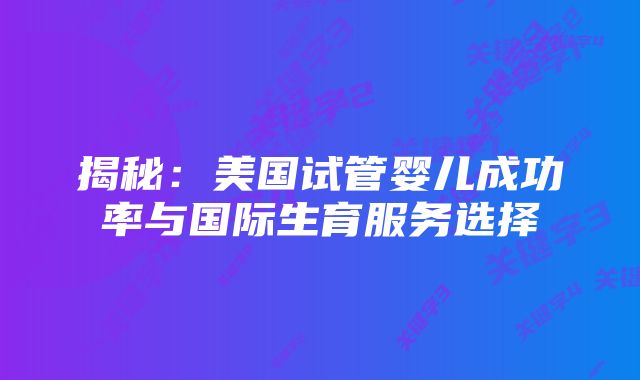 揭秘：美国试管婴儿成功率与国际生育服务选择