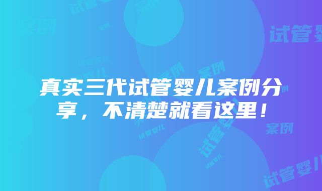 真实三代试管婴儿案例分享，不清楚就看这里！