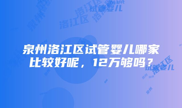 泉州洛江区试管婴儿哪家比较好呢，12万够吗？