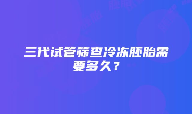 三代试管筛查冷冻胚胎需要多久？