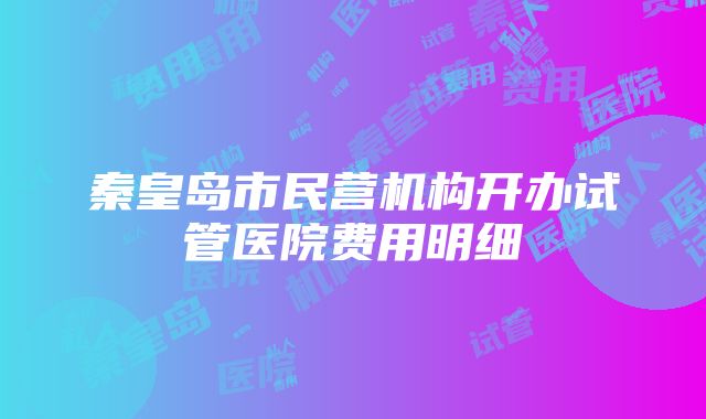 秦皇岛市民营机构开办试管医院费用明细