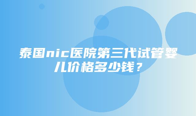 泰国nic医院第三代试管婴儿价格多少钱？