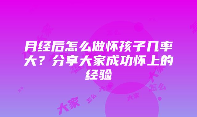 月经后怎么做怀孩子几率大？分享大家成功怀上的经验