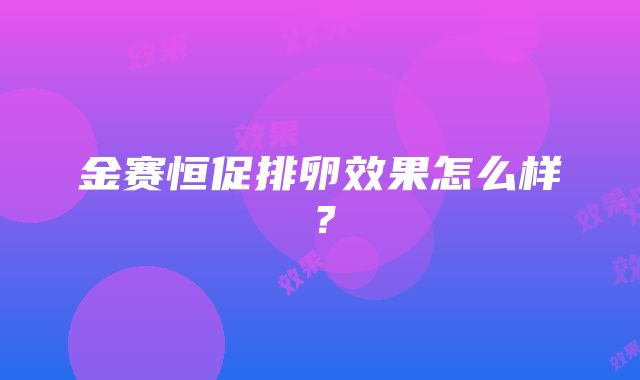 金赛恒促排卵效果怎么样？