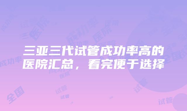 三亚三代试管成功率高的医院汇总，看完便于选择