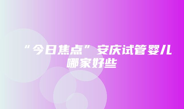 “今日焦点”安庆试管婴儿哪家好些