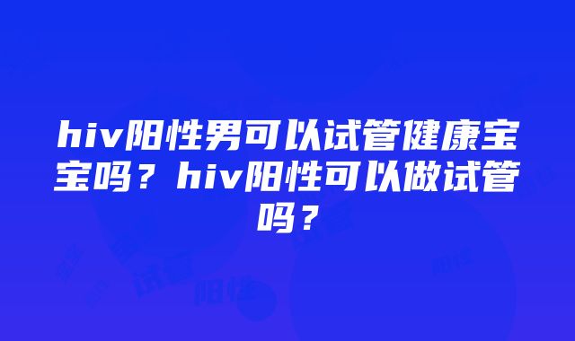 hiv阳性男可以试管健康宝宝吗？hiv阳性可以做试管吗？