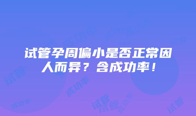 试管孕周偏小是否正常因人而异？含成功率！