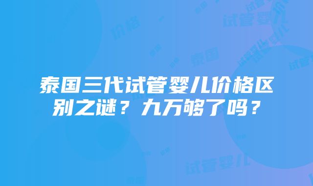 泰国三代试管婴儿价格区别之谜？九万够了吗？