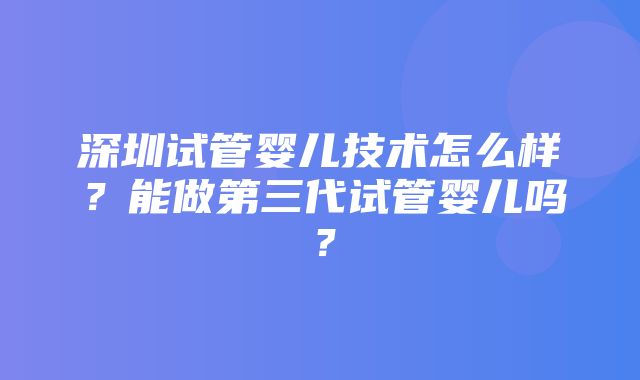 深圳试管婴儿技术怎么样？能做第三代试管婴儿吗？