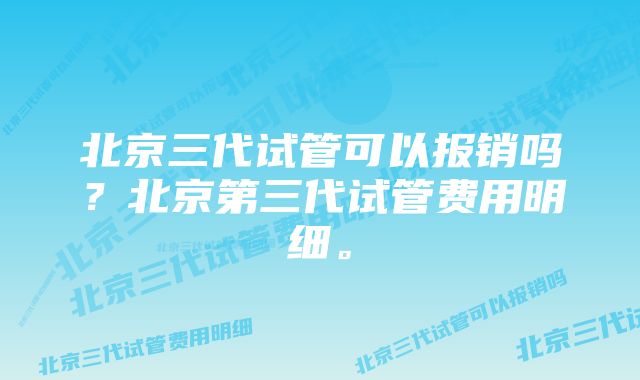 北京三代试管可以报销吗？北京第三代试管费用明细。