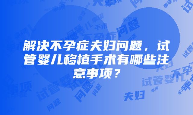 解决不孕症夫妇问题，试管婴儿移植手术有哪些注意事项？