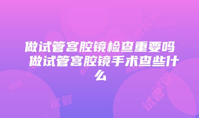 做试管宫腔镜检查重要吗 做试管宫腔镜手术查些什么