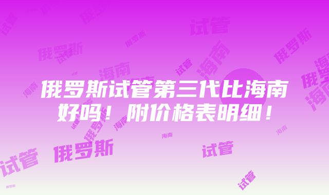 俄罗斯试管第三代比海南好吗！附价格表明细！