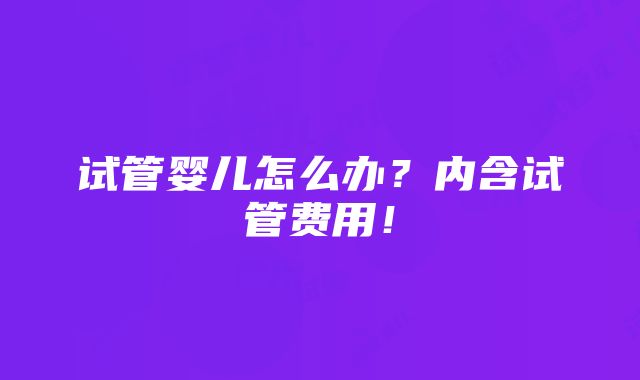 试管婴儿怎么办？内含试管费用！