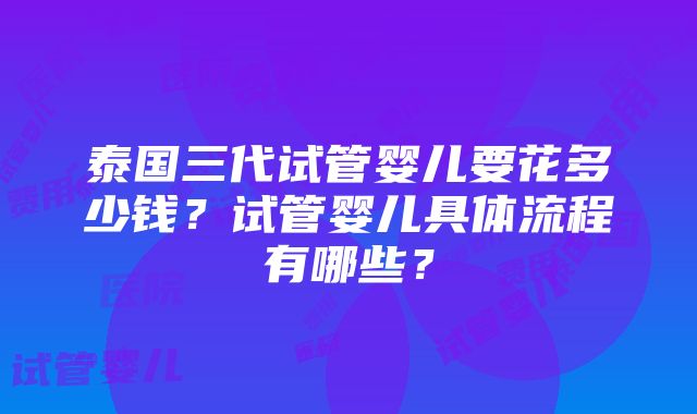 泰国三代试管婴儿要花多少钱？试管婴儿具体流程有哪些？