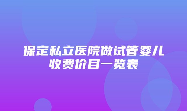 保定私立医院做试管婴儿收费价目一览表