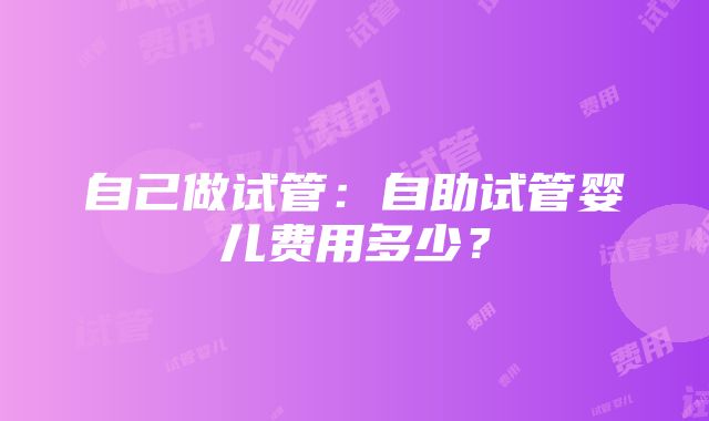 自己做试管：自助试管婴儿费用多少？