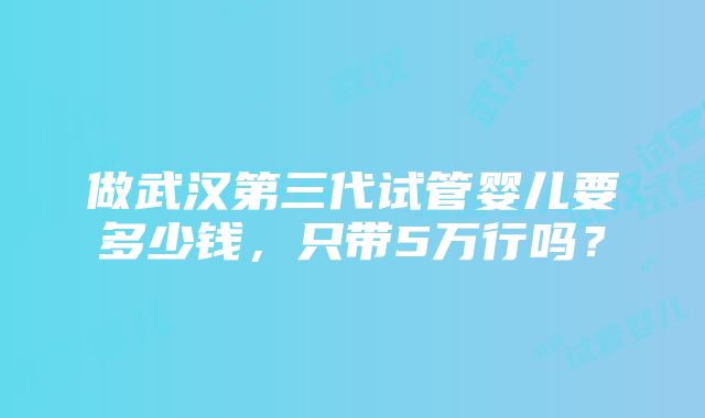 做武汉第三代试管婴儿要多少钱，只带5万行吗？