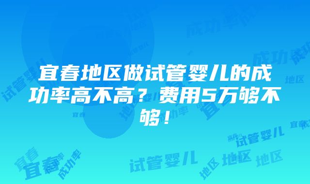 宜春地区做试管婴儿的成功率高不高？费用5万够不够！