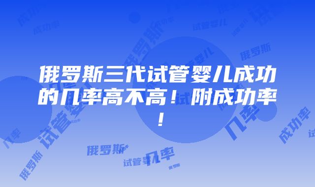 俄罗斯三代试管婴儿成功的几率高不高！附成功率！