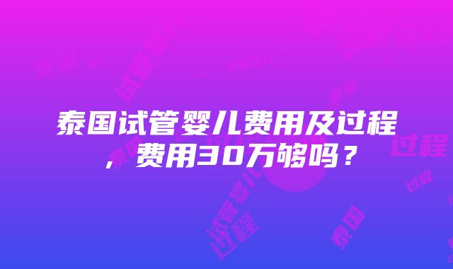 泰国试管婴儿费用及过程，费用30万够吗？