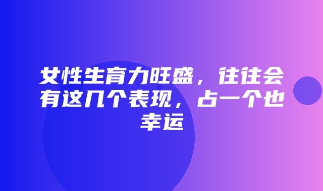 女性生育力旺盛，往往会有这几个表现，占一个也幸运