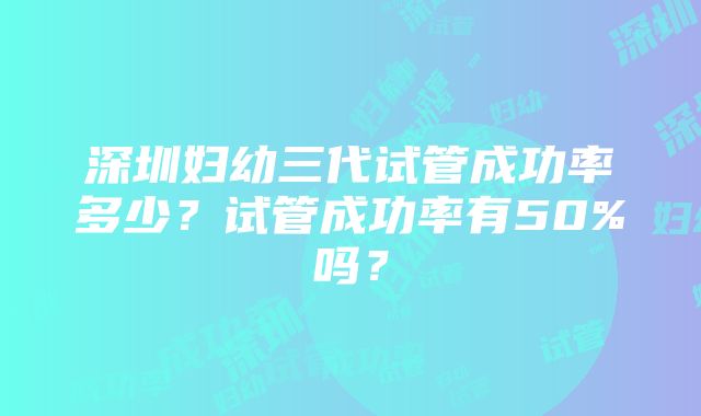 深圳妇幼三代试管成功率多少？试管成功率有50%吗？