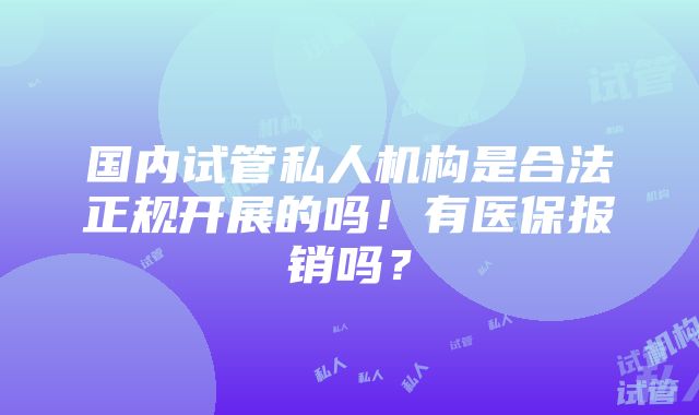 国内试管私人机构是合法正规开展的吗！有医保报销吗？