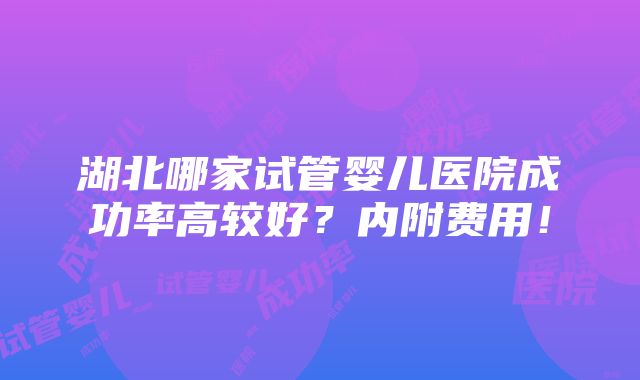 湖北哪家试管婴儿医院成功率高较好？内附费用！