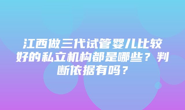 江西做三代试管婴儿比较好的私立机构都是哪些？判断依据有吗？