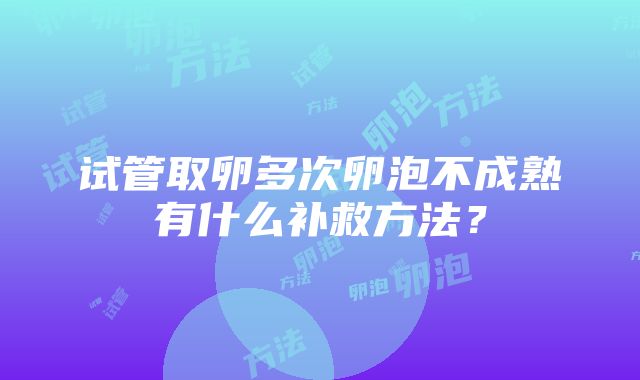 试管取卵多次卵泡不成熟有什么补救方法？