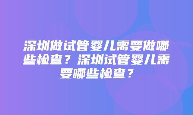 深圳做试管婴儿需要做哪些检查？深圳试管婴儿需要哪些检查？