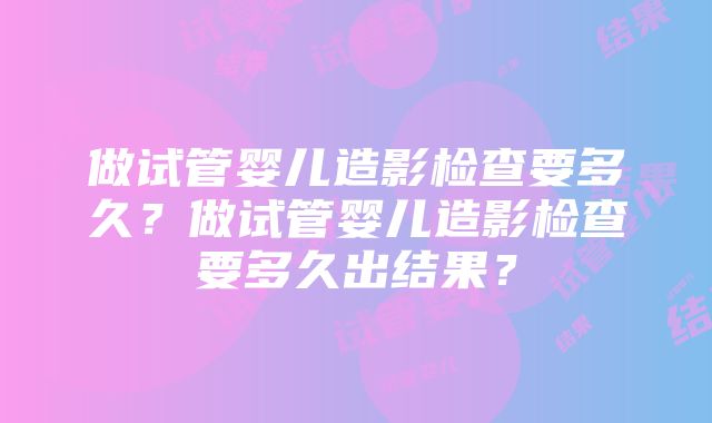 做试管婴儿造影检查要多久？做试管婴儿造影检查要多久出结果？